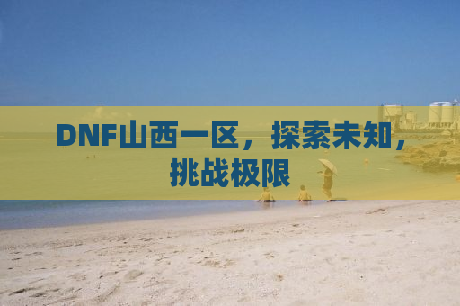 DNF山西一区，探索未知，挑战极限