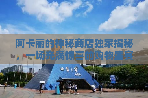 阿卡丽的神秘商店独家揭秘，一场充满惊喜的购物盛宴即将开启！