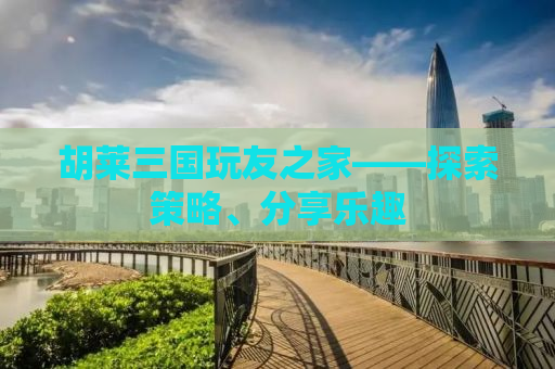 胡莱三国玩友之家——探索策略、分享乐趣
