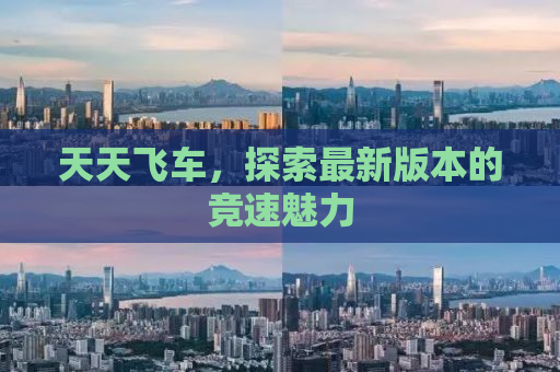 天天飞车，探索最新版本的竞速魅力