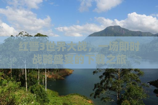 红警3世界大战，一场即时战略盛宴的下载之旅