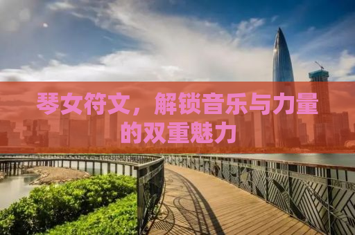 琴女符文，解锁音乐与力量的双重魅力