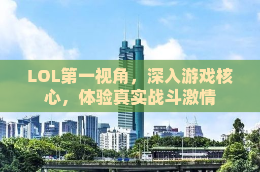 LOL第一视角，深入游戏核心，体验真实战斗激情