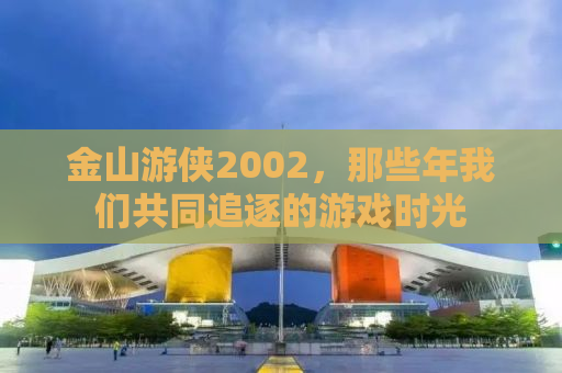 金山游侠2002，那些年我们共同追逐的游戏时光