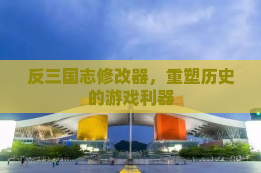 反三国志修改器，重塑历史的游戏利器