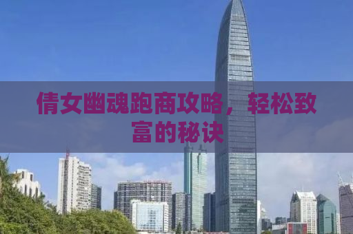 倩女幽魂跑商攻略，轻松致富的秘诀
