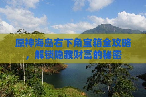 原神海岛右下角宝箱全攻略，解锁隐藏财富的秘密