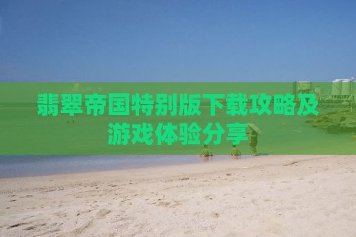 翡翠帝国特别版下载攻略及游戏体验分享