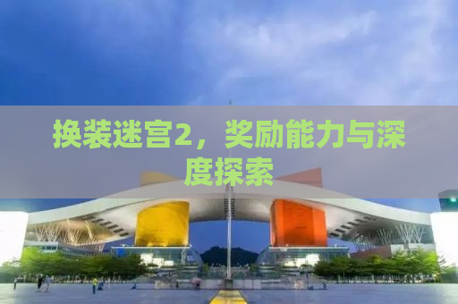 换装迷宫2，奖励能力与深度探索