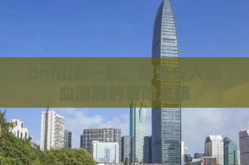 dnf山西一区，那些令人热血沸腾的冒险之旅