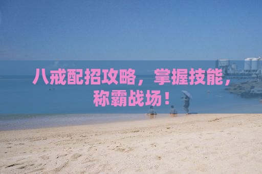 八戒配招攻略，掌握技能，称霸战场！