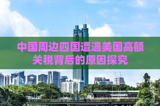 中国周边四国遭遇美国高额关税背后的原因探究