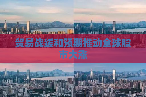 贸易战缓和预期推动全球股市大涨