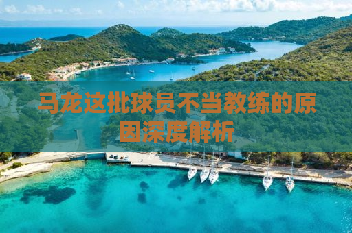 马龙这批球员不当教练的原因深度解析