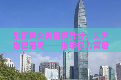 副部级女贪官被处分，丈夫也已落马——揭示权力背后的腐败真相