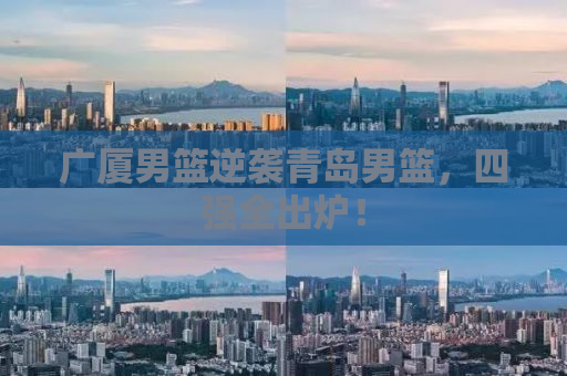 广厦男篮逆袭青岛男篮，四强全出炉！