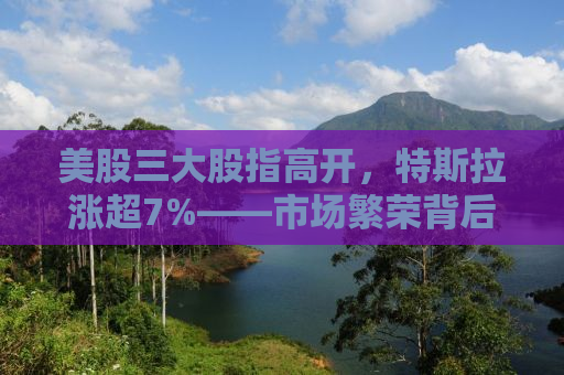 美股三大股指高开，特斯拉涨超7%——市场繁荣背后的新动力