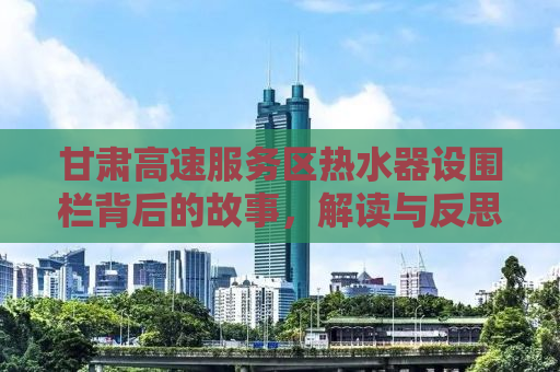甘肃高速服务区热水器设围栏背后的故事，解读与反思