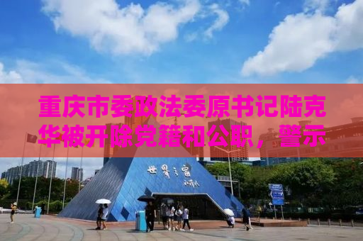 重庆市委政法委原书记陆克华被开除党籍和公职，警示录