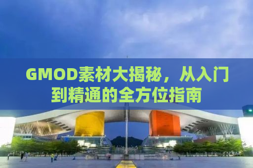 GMOD素材大揭秘，从入门到精通的全方位指南