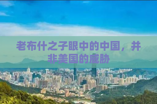 老布什之子眼中的中国，并非美国的威胁