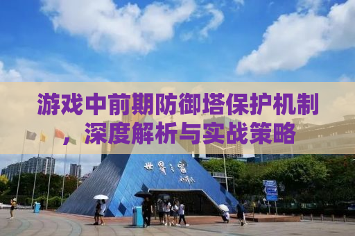 游戏中前期防御塔保护机制，深度解析与实战策略