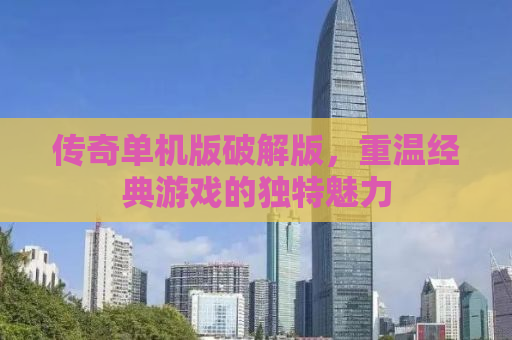 传奇单机版破解版，重温经典游戏的独特魅力