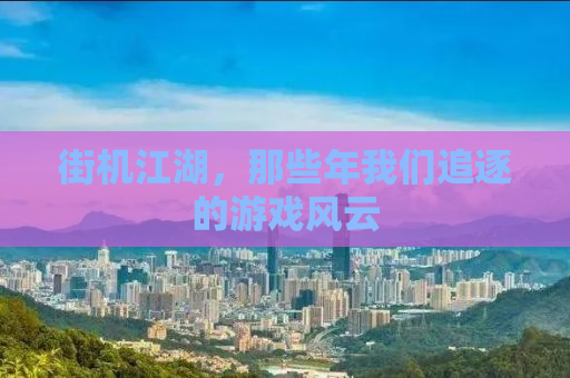街机江湖，那些年我们追逐的游戏风云