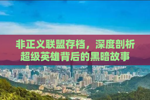 非正义联盟存档，深度剖析超级英雄背后的黑暗故事