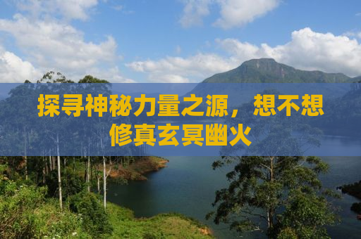 探寻神秘力量之源，想不想修真玄冥幽火