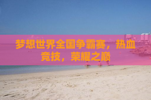 梦想世界全国争霸赛，热血竞技，荣耀之巅