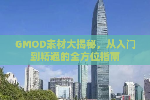 GMOD素材大揭秘，从入门到精通的全方位指南