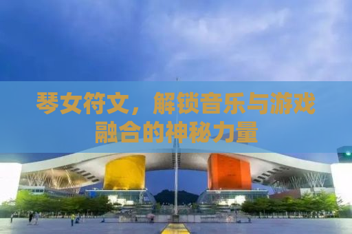 琴女符文，解锁音乐与游戏融合的神秘力量