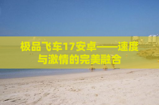 极品飞车17安卓——速度与激情的完美融合