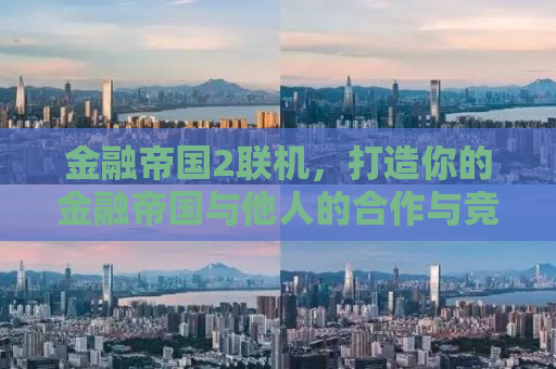 金融帝国2联机，打造你的金融帝国与他人的合作与竞争之道