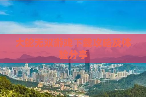 大蛇无双游戏下载攻略及体验分享