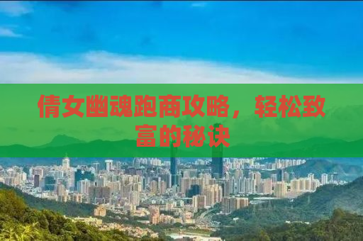 倩女幽魂跑商攻略，轻松致富的秘诀