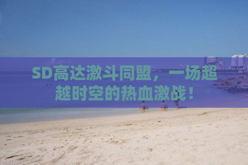 SD高达激斗同盟，一场超越时空的热血激战！