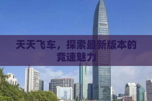 天天飞车，探索最新版本的竞速魅力