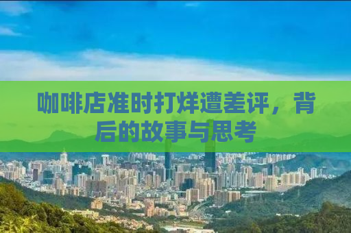 咖啡店准时打烊遭差评，背后的故事与思考