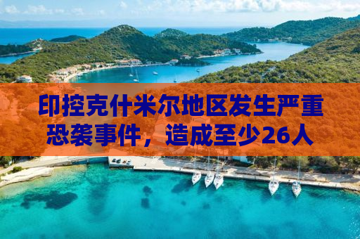 印控克什米尔地区发生严重恐袭事件，造成至少26人死亡