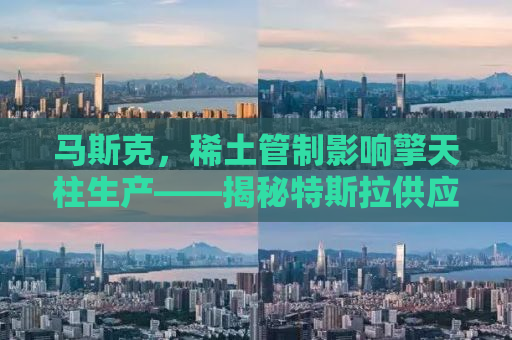 马斯克，稀土管制影响擎天柱生产——揭秘特斯拉供应链的新挑战