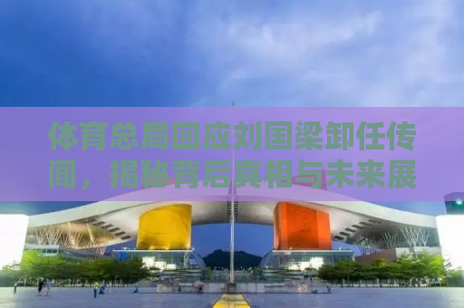 体育总局回应刘国梁卸任传闻，揭秘背后真相与未来展望