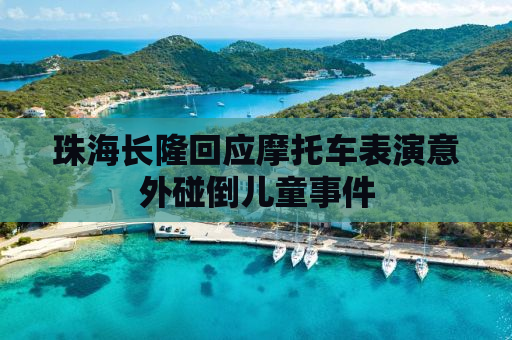 珠海长隆回应摩托车表演意外碰倒儿童事件