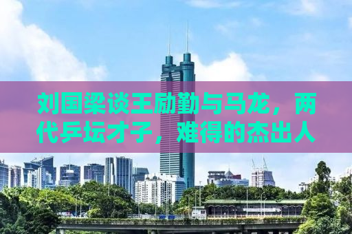 刘国梁谈王励勤与马龙，两代乒坛才子，难得的杰出人才