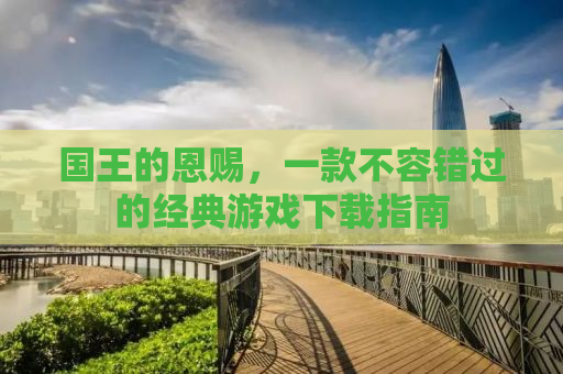 国王的恩赐，一款不容错过的经典游戏下载指南