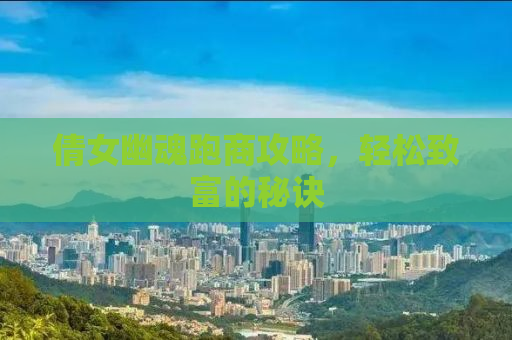 倩女幽魂跑商攻略，轻松致富的秘诀