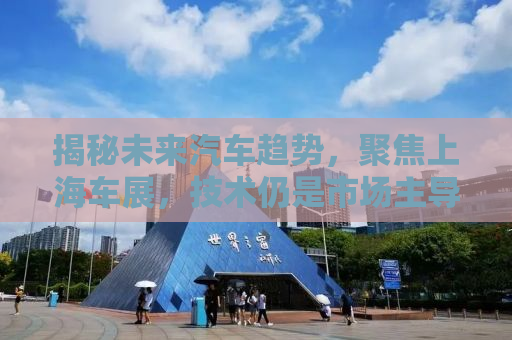 揭秘未来汽车趋势，聚焦上海车展，技术仍是市场主导力量