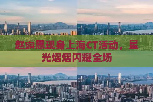 赵露思现身上海CT活动，星光熠熠闪耀全场
