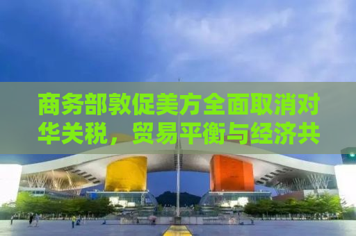 商务部敦促美方全面取消对华关税，贸易平衡与经济共赢的迫切需求